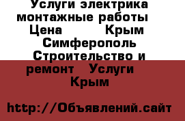 Услуги электрика,монтажные работы. › Цена ­ 300 - Крым, Симферополь Строительство и ремонт » Услуги   . Крым